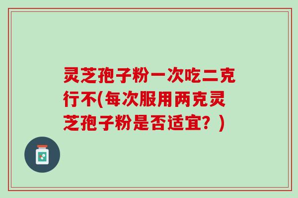 灵芝孢子粉一次吃二克行不(每次服用两克灵芝孢子粉是否适宜？)
