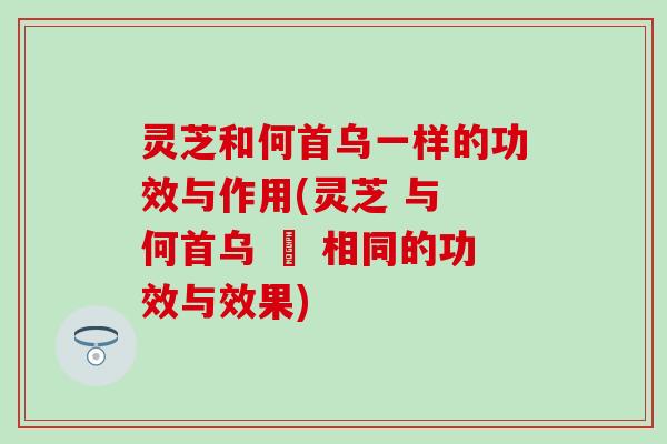 灵芝和何首乌一样的功效与作用(灵芝 与 何首乌 – 相同的功效与效果)