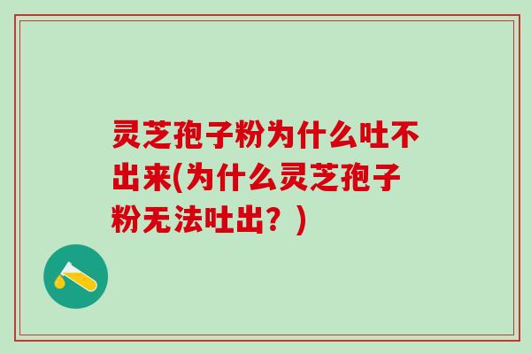 灵芝孢子粉为什么吐不出来(为什么灵芝孢子粉无法吐出？)