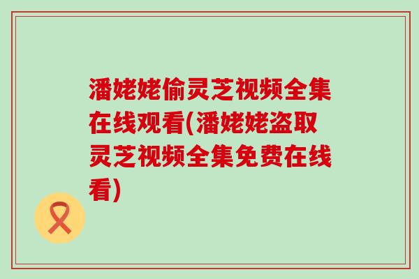 潘姥姥偷灵芝视频全集在线观看(潘姥姥盗取灵芝视频全集免费在线看) 潘姥姥偷灵芝视频全集在线观看(潘姥姥盗取灵芝视频全集免费在线看)