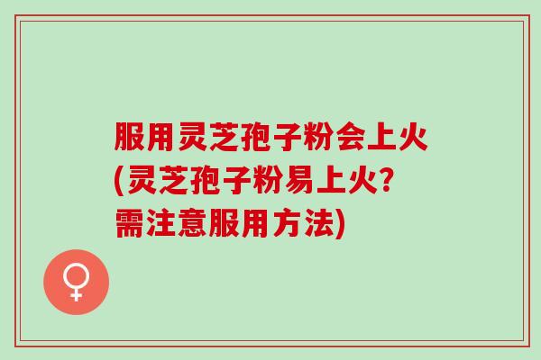 服用灵芝孢子粉会上火(灵芝孢子粉易上火？需注意服用方法)