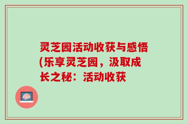 灵芝园活动收获与感悟(乐享灵芝园，汲取成长之秘：活动收获