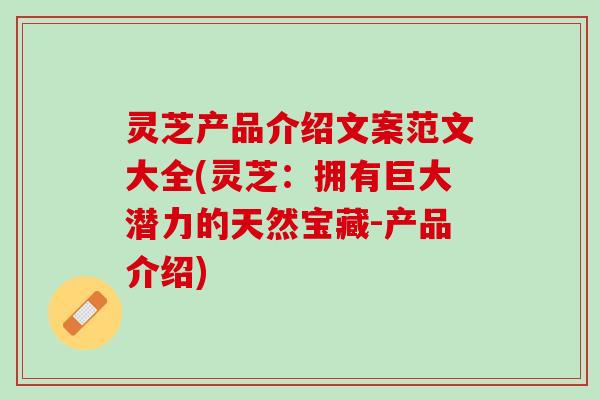 灵芝产品介绍文案范文大全(灵芝：拥有巨大潜力的天然宝藏-产品介绍)