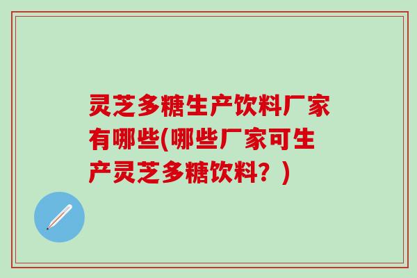 灵芝多糖生产饮料厂家有哪些(哪些厂家可生产灵芝多糖饮料？)