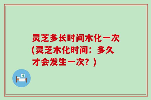 灵芝多长时间木化一次(灵芝木化时间：多久才会发生一次？)