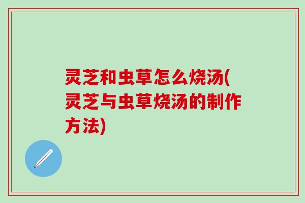 灵芝和虫草怎么烧汤(灵芝与虫草烧汤的制作方法)