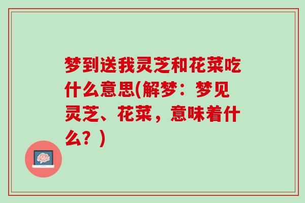 梦到送我灵芝和花菜吃什么意思(解梦：梦见灵芝、花菜，意味着什么？)