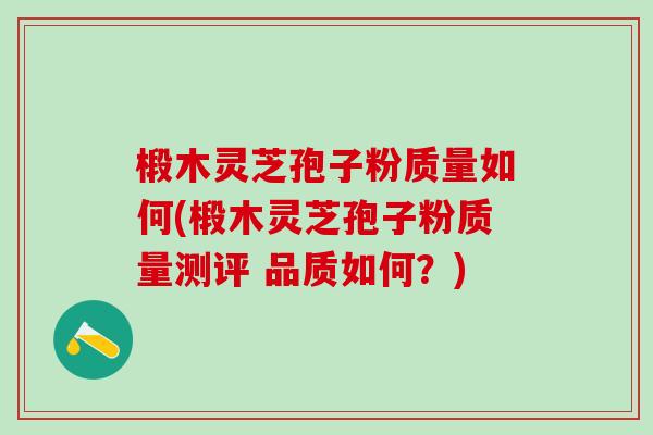 椴木灵芝孢子粉质量如何(椴木灵芝孢子粉质量测评 品质如何？)