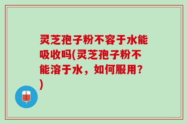 灵芝孢子粉不容于水能吸收吗(灵芝孢子粉不能溶于水，如何服用？)