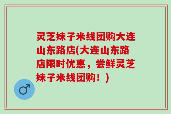 灵芝妹子米线团购大连山东路店(大连山东路店限时优惠，尝鲜灵芝妹子米线团购！)
