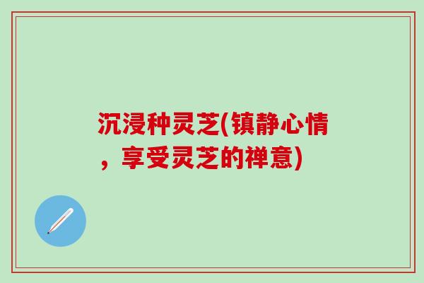 沉浸种灵芝(心情,享受灵芝的禅意) 沉浸种灵芝(心情,享受灵芝的禅意)