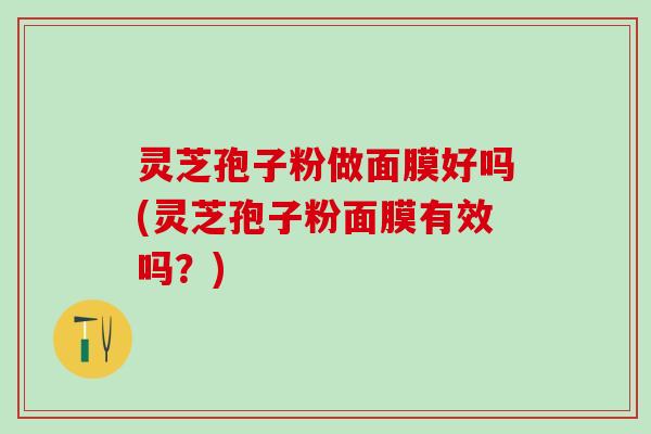 灵芝孢子粉做面膜好吗(灵芝孢子粉面膜有效吗？)