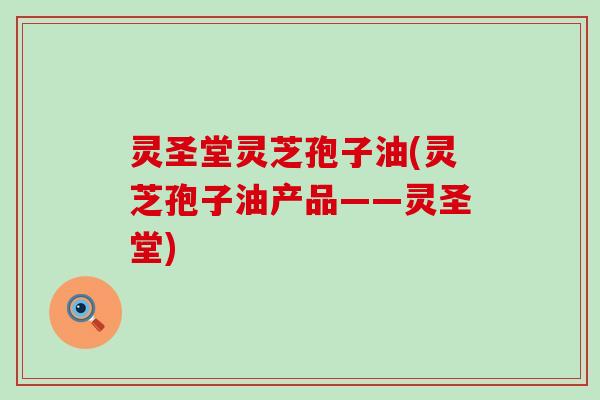 灵圣堂灵芝孢子油(灵芝孢子油产品——灵圣堂)