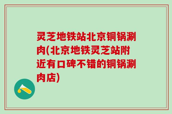 灵芝地铁站北京铜锅涮肉(北京地铁灵芝站附近有口碑不错的铜锅涮肉店)