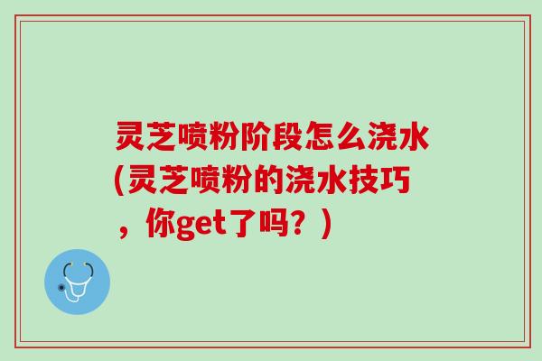 灵芝喷粉阶段怎么浇水(灵芝喷粉的浇水技巧，你get了吗？)