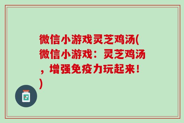 微信小游戏灵芝鸡汤(微信小游戏：灵芝鸡汤，增强免疫力玩起来！)