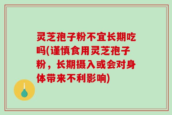 灵芝孢子粉不宜长期吃吗(谨慎食用灵芝孢子粉，长期摄入或会对身体带来不利影响)