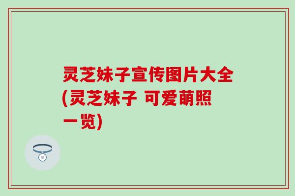 灵芝妹子宣传图片大全(灵芝妹子 可爱萌照一览)