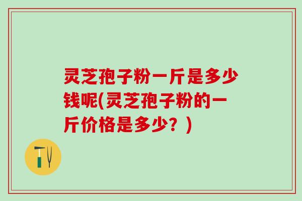 灵芝孢子粉一斤是多少钱呢(灵芝孢子粉的一斤价格是多少？)
