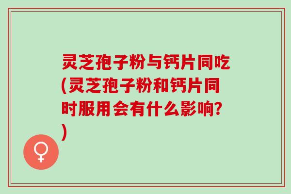 灵芝孢子粉与钙片同吃(灵芝孢子粉和钙片同时服用会有什么影响？)