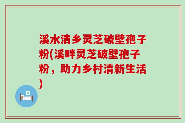溪水清乡灵芝破壁孢子粉(溪畔灵芝破壁孢子粉，助力乡村清新生活)
