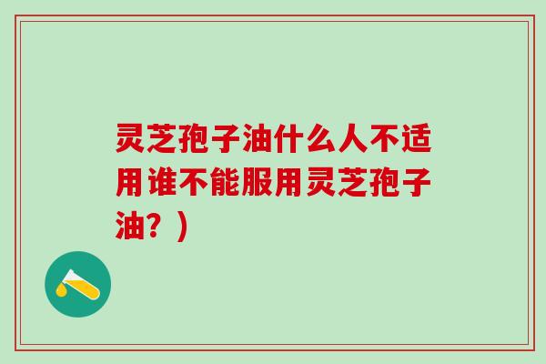 灵芝孢子油什么人不适用谁不能服用灵芝孢子油？)