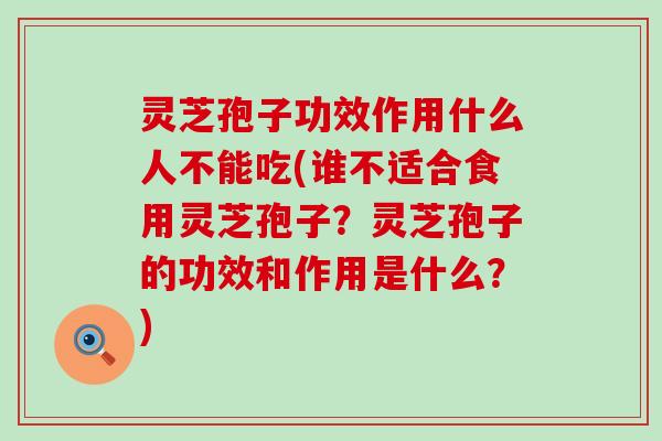 灵芝孢子功效作用什么人不能吃(谁不适合食用灵芝孢子？灵芝孢子的功效和作用是什么？)
