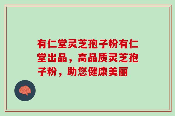 有仁堂灵芝孢子粉有仁堂出品，高品质灵芝孢子粉，助您健康美丽