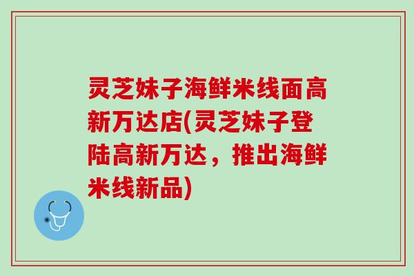 灵芝妹子海鲜米线面高新万达店(灵芝妹子登陆高新万达，推出海鲜米线新品)
