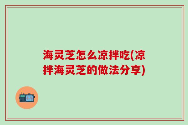 海灵芝怎么凉拌吃(凉拌海灵芝的做法分享)