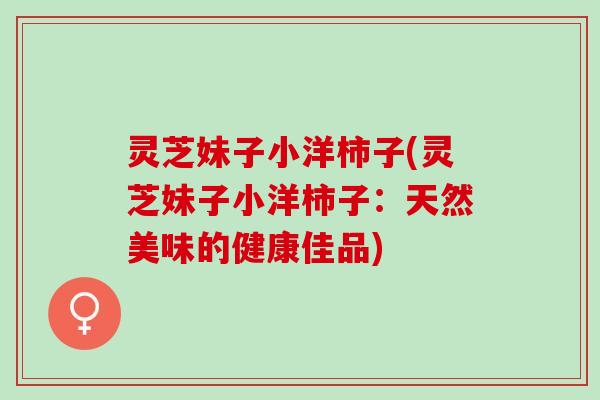 灵芝妹子小洋柿子(灵芝妹子小洋柿子：天然美味的健康佳品)