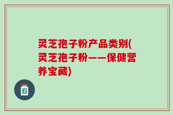 灵芝孢子粉产品类别(灵芝孢子粉——保健营养宝藏)