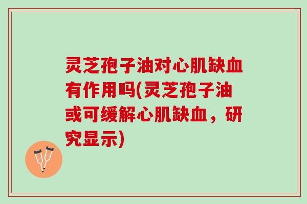 灵芝孢子油对心肌缺血有作用吗(灵芝孢子油或可缓解心肌缺血，研究显示)