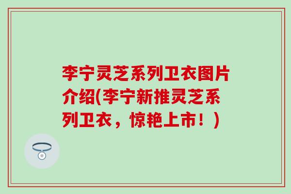 李宁灵芝系列卫衣图片介绍(李宁新推灵芝系列卫衣，惊艳上市！)