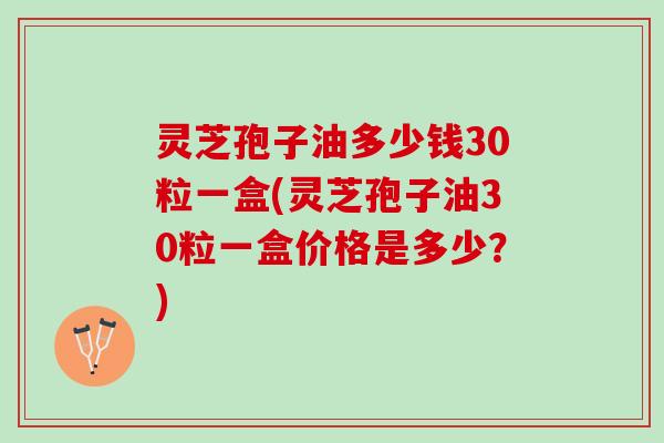 灵芝孢子油多少钱30粒一盒(灵芝孢子油30粒一盒价格是多少？)