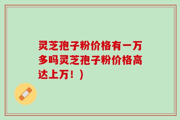 灵芝孢子粉价格有一万多吗灵芝孢子粉价格高达上万！)