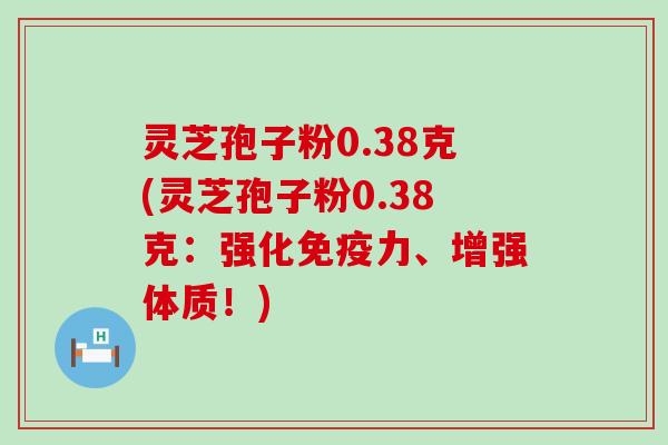 灵芝孢子粉0.38克(灵芝孢子粉0.38克：强化免疫力、增强体质！)