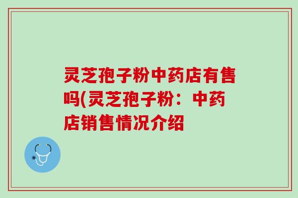 灵芝孢子粉中药店有售吗(灵芝孢子粉：中药店销售情况介绍