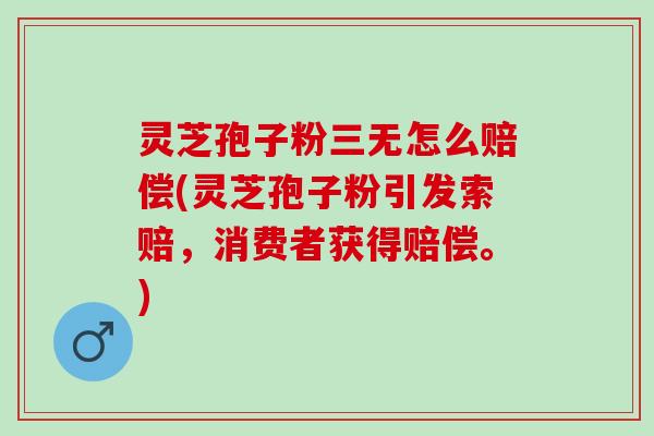 灵芝孢子粉三无怎么赔偿(灵芝孢子粉引发索赔，消费者获得赔偿。)