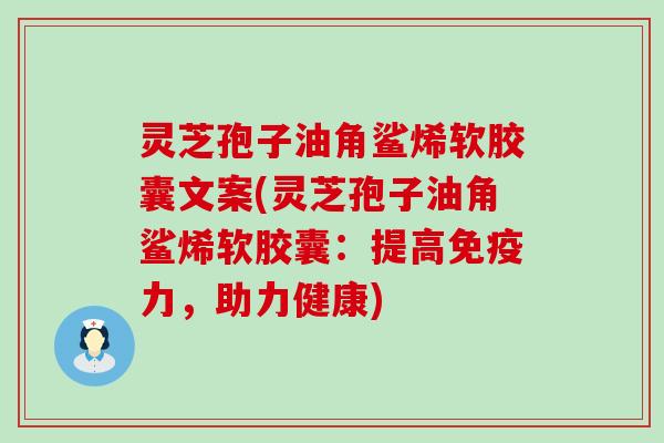 灵芝孢子油角鲨烯软胶囊文案(灵芝孢子油角鲨烯软胶囊:提高,助力健康) 灵芝孢子油角鲨烯软胶囊文案(灵芝孢子油角鲨烯软胶囊:提高,助力健康)