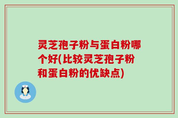 灵芝孢子粉与蛋白粉哪个好(比较灵芝孢子粉和蛋白粉的优缺点)