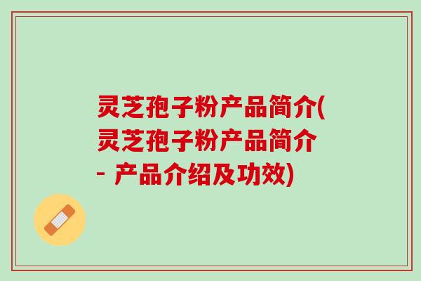 灵芝孢子粉产品简介(灵芝孢子粉产品简介 - 产品介绍及功效)