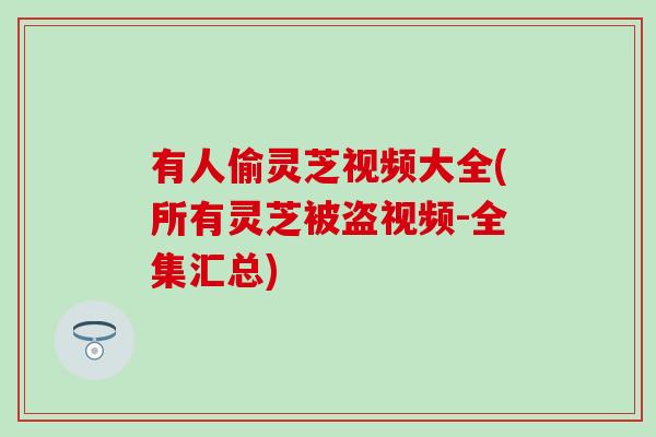 有人偷灵芝视频大全(所有灵芝被盗视频-全集汇总)
