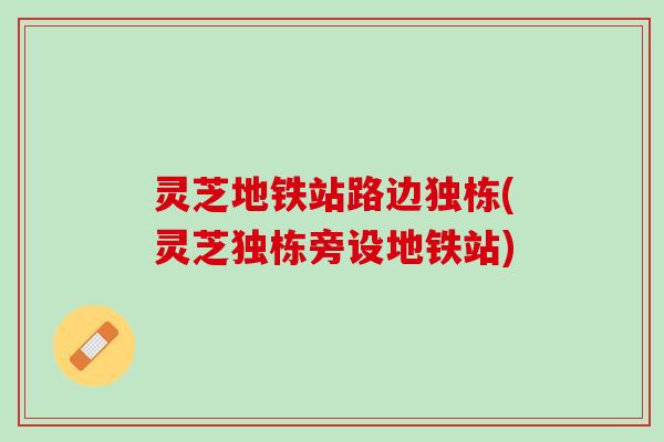 灵芝地铁站路边独栋(灵芝独栋旁设地铁站)