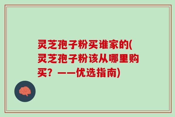 灵芝孢子粉买谁家的(灵芝孢子粉该从哪里购买？——优选指南)