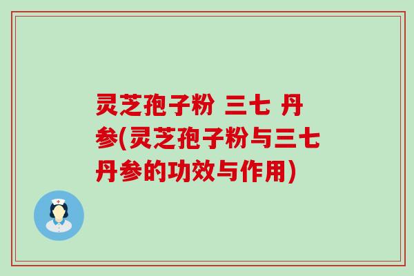 灵芝孢子粉 三七 丹参(灵芝孢子粉与三七丹参的功效与作用)