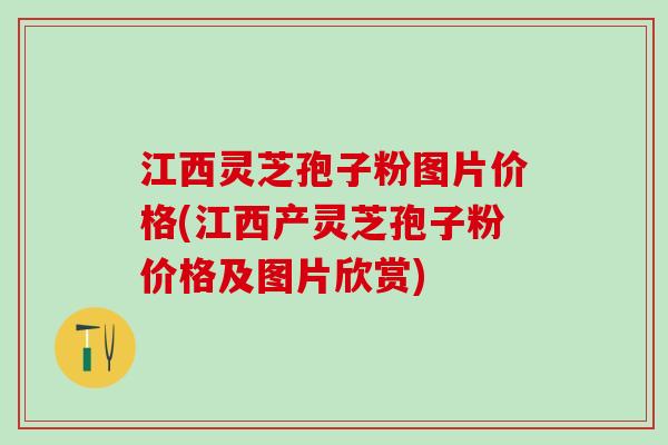 江西灵芝孢子粉图片价格(江西产灵芝孢子粉价格及图片欣赏)