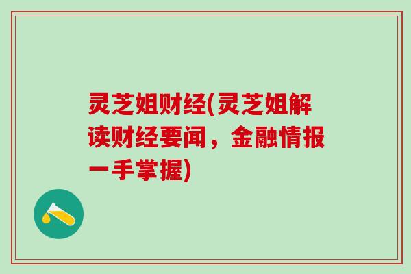 灵芝姐财经(灵芝姐解读财经要闻，金融情报一手掌握)