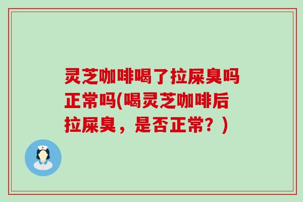 灵芝咖啡喝了拉屎臭吗正常吗(喝灵芝咖啡后拉屎臭，是否正常？)
