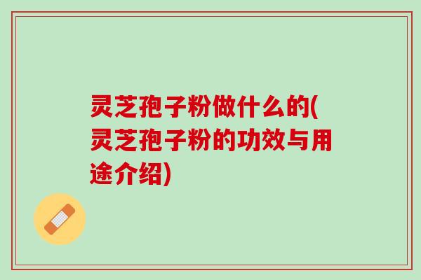 灵芝孢子粉做什么的(灵芝孢子粉的功效与用途介绍)
